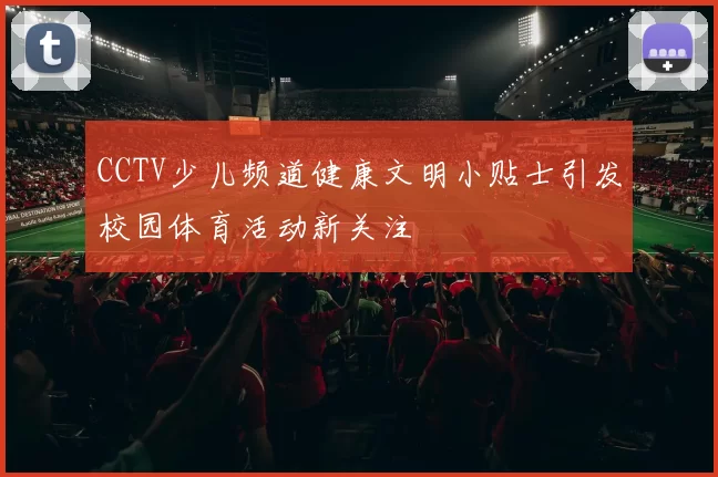 CCTV少儿频道健康文明小贴士引发校园体育活动新关注