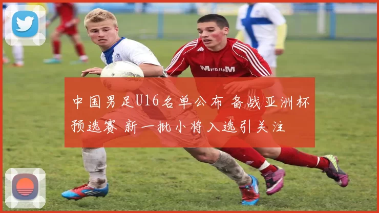 中国男足U16名单公布 备战亚洲杯预选赛 新一批小将入选引关注