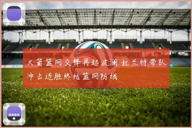 火箭篮网交锋再起波澜 杜兰特带队冲击连胜终结篮网防线