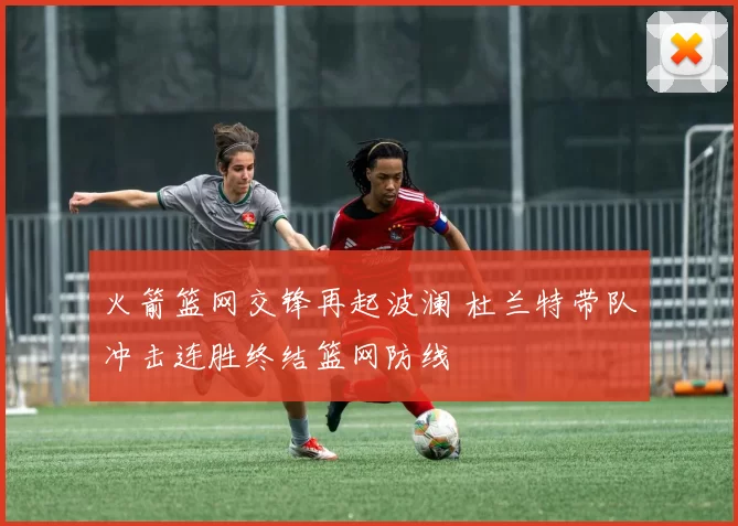 火箭篮网交锋再起波澜 杜兰特带队冲击连胜终结篮网防线