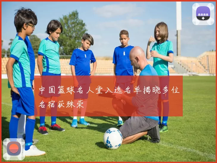 中国篮球名人堂入选名单揭晓多位名宿获殊荣