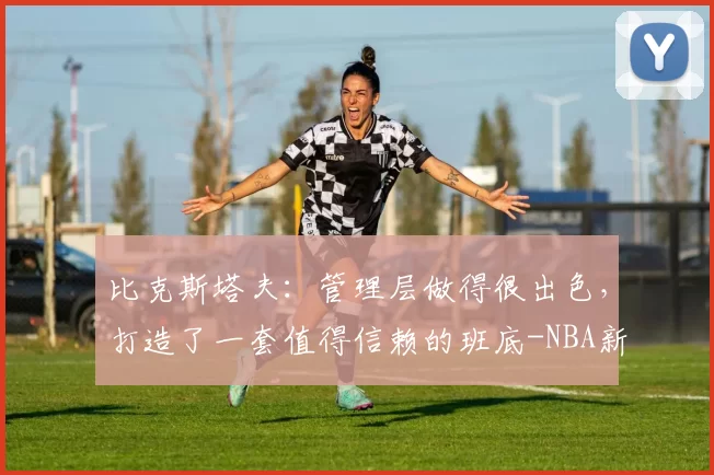 比克斯塔夫：管理层做得很出色，打造了一套值得信赖的班底-NBA新闻