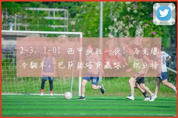 2-3，1-0！西甲疯狂一夜！马竞爆冷翻车，巴萨赫塔费赢球，积分榜更新_比赛_埃尔切_联赛