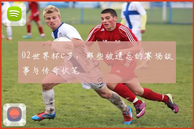 02世界杯c罗，那些被遗忘的赛场故事与传奇伏笔
