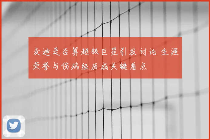 麦迪是否算超级巨星引发讨论 生涯荣誉与伤病经历成关键看点