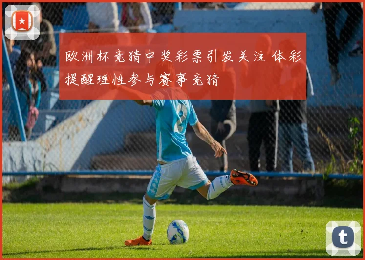 欧洲杯竞猜中奖彩票引发关注 体彩提醒理性参与赛事竞猜