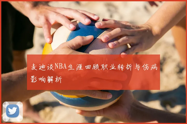 麦迪谈NBA生涯回顾职业转折与伤病影响解析