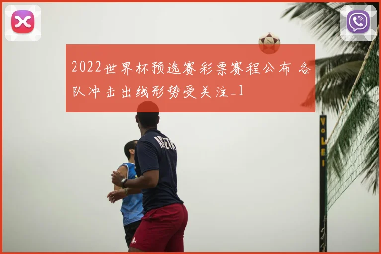 2022世界杯预选赛彩票赛程公布 各队冲击出线形势受关注_1
