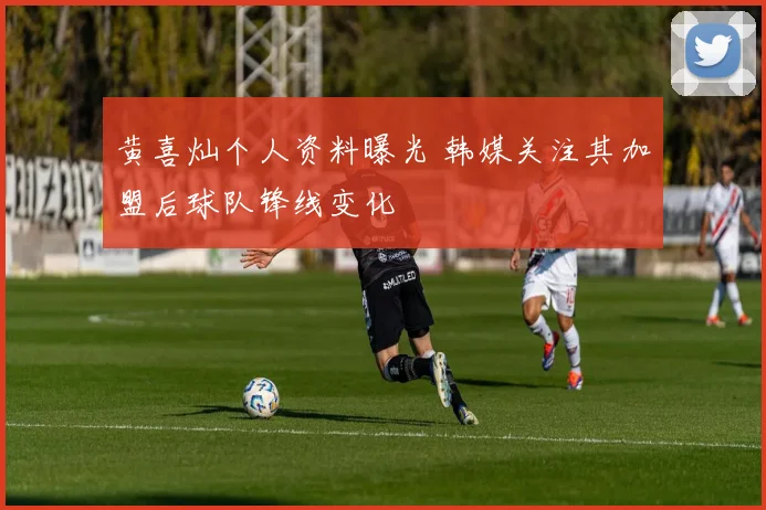黄喜灿个人资料曝光 韩媒关注其加盟后球队锋线变化