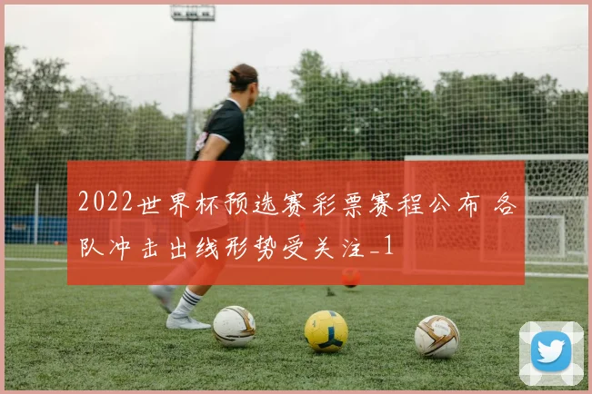 2022世界杯预选赛彩票赛程公布 各队冲击出线形势受关注_1
