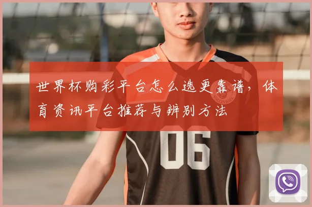 世界杯购彩平台怎么选更靠谱,体育资讯平台推荐与辨别方法