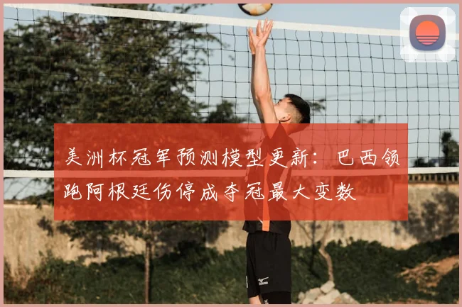 美洲杯冠军预测模型更新：巴西领跑阿根廷伤停成夺冠最大变数
