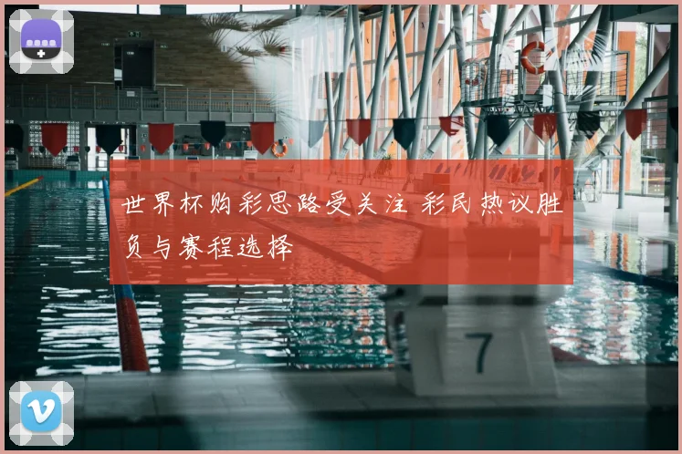 世界杯购彩思路受关注 彩民热议胜负与赛程选择