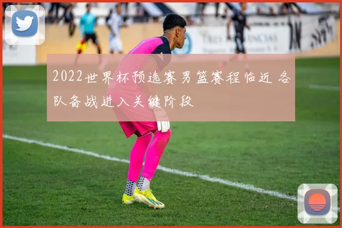 2022世界杯预选赛男篮赛程临近 各队备战进入关键阶段