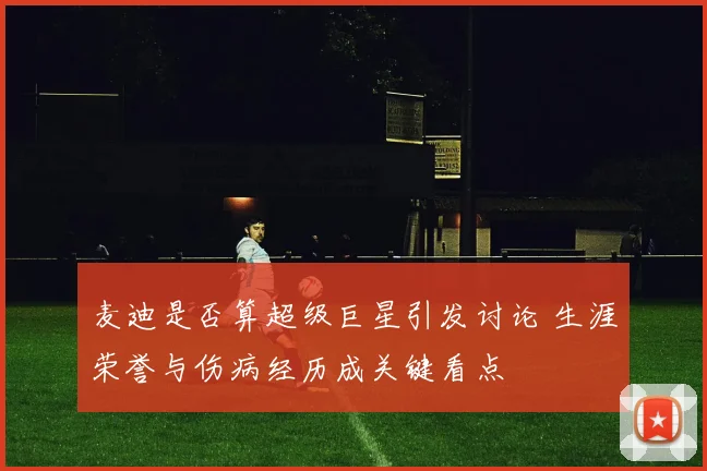 麦迪是否算超级巨星引发讨论 生涯荣誉与伤病经历成关键看点