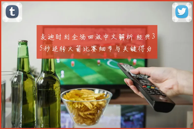 麦迪时刻全场回放中文解析 经典35秒逆转火箭比赛细节与关键得分
