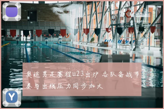 奥运男足赛程u23出炉 各队备战节奏与出线压力同步加大