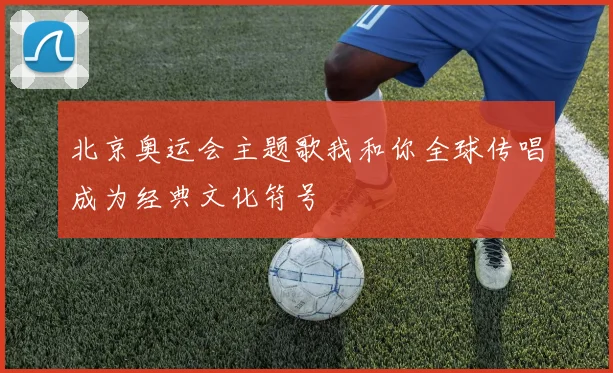 北京奥运会主题歌我和你全球传唱成为经典文化符号