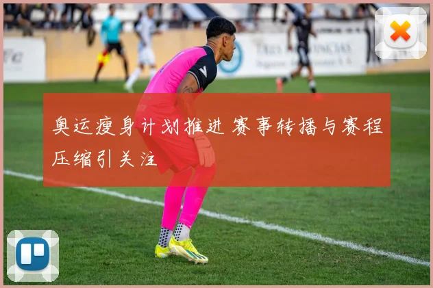 奥运瘦身计划推进 赛事转播与赛程压缩引关注