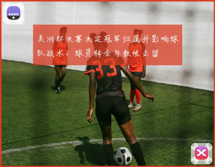 美洲杯决赛决定冠军归属并影响球队战术、球员转会与教练去留
