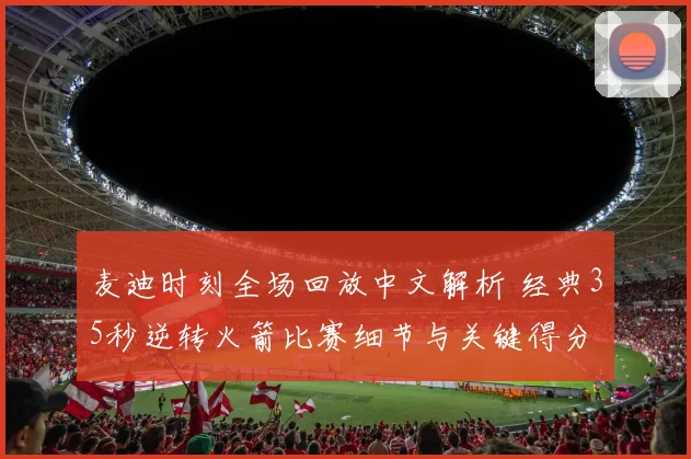 麦迪时刻全场回放中文解析 经典35秒逆转火箭比赛细节与关键得分
