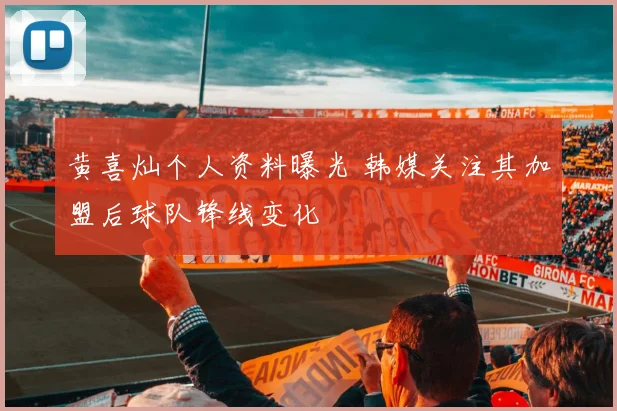 黄喜灿个人资料曝光 韩媒关注其加盟后球队锋线变化