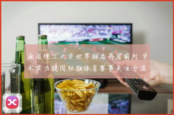 麻省理工大学世界排名再居前列 学术实力稳固助推体育赛事关注升温