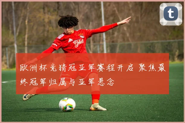 欧洲杯竞猜冠亚军赛程开启 聚焦最终冠军归属与亚军悬念